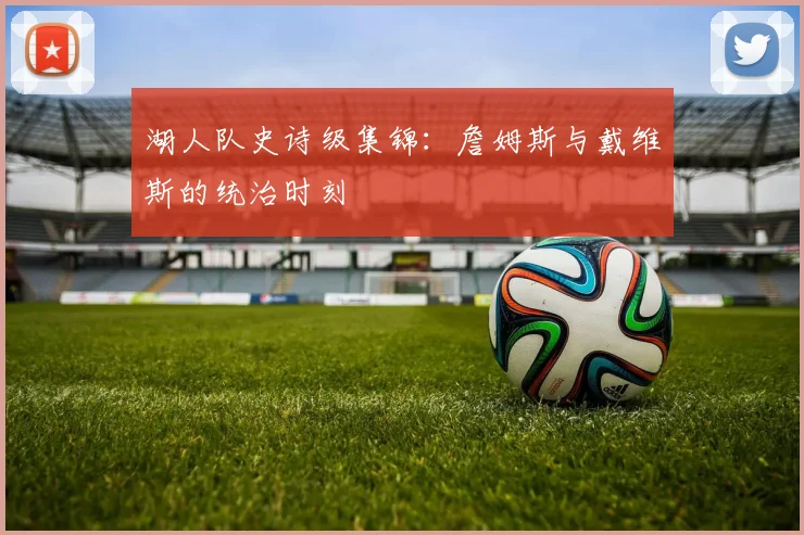 湖人队史诗级集锦:詹姆斯与戴维斯的统治时刻