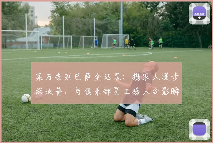 莱万告别巴萨全记录：携家人漫步诺坎普，与俱乐部员工感人合影瞬间