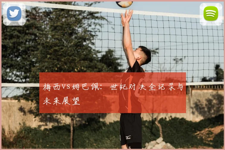 梅西vs姆巴佩：世纪对决全记录与未来展望