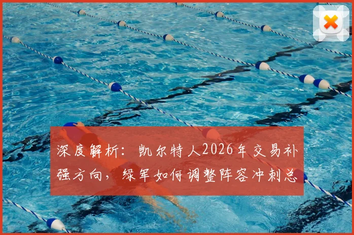 深度解析:凯尔特人2026年交易补强方向,绿军如何调整阵容冲刺总冠军?