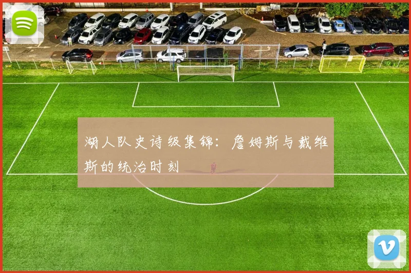 湖人队史诗级集锦：詹姆斯与戴维斯的统治时刻