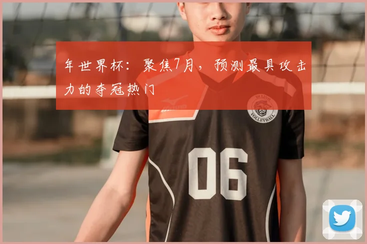 年世界杯：聚焦7月，预测最具攻击力的夺冠热门