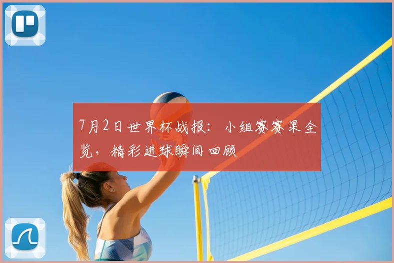 7月2日世界杯战报:小组赛赛果全览,精彩进球瞬间回顾
