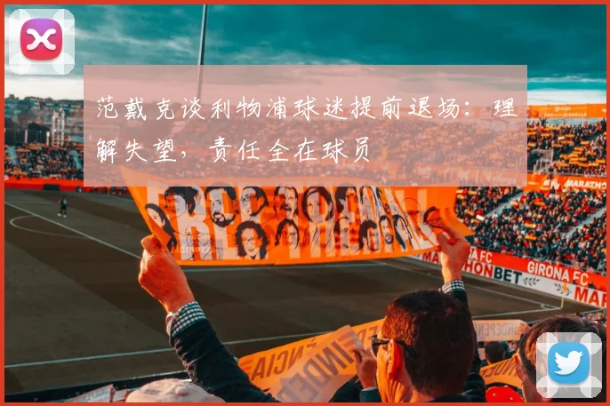 范戴克谈利物浦球迷提前退场：理解失望，责任全在球员