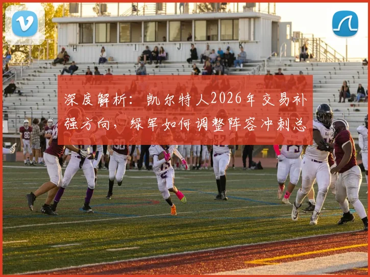 深度解析：凯尔特人2026年交易补强方向，绿军如何调整阵容冲刺总冠军？