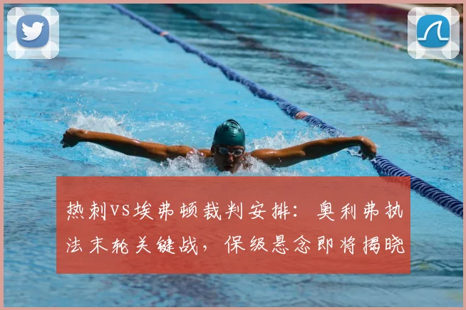 热刺vs埃弗顿裁判安排:奥利弗执法末轮关键战,保级悬念即将揭晓