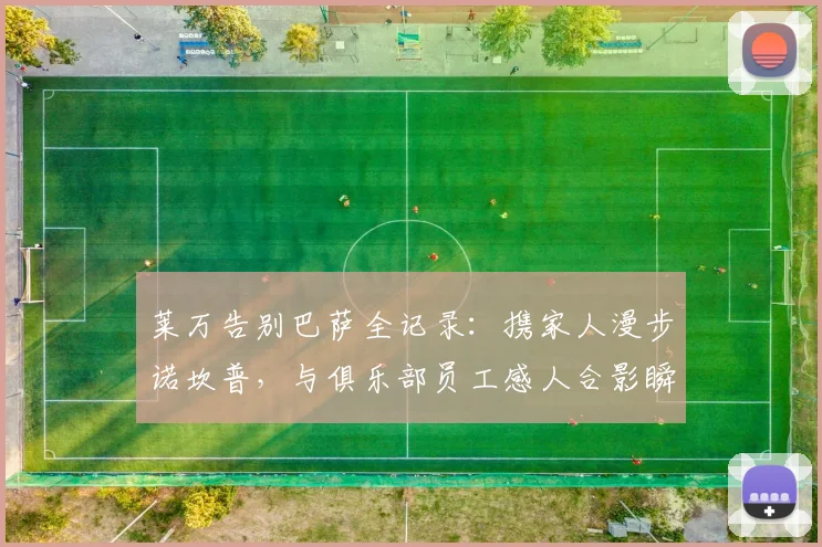 莱万告别巴萨全记录：携家人漫步诺坎普，与俱乐部员工感人合影瞬间