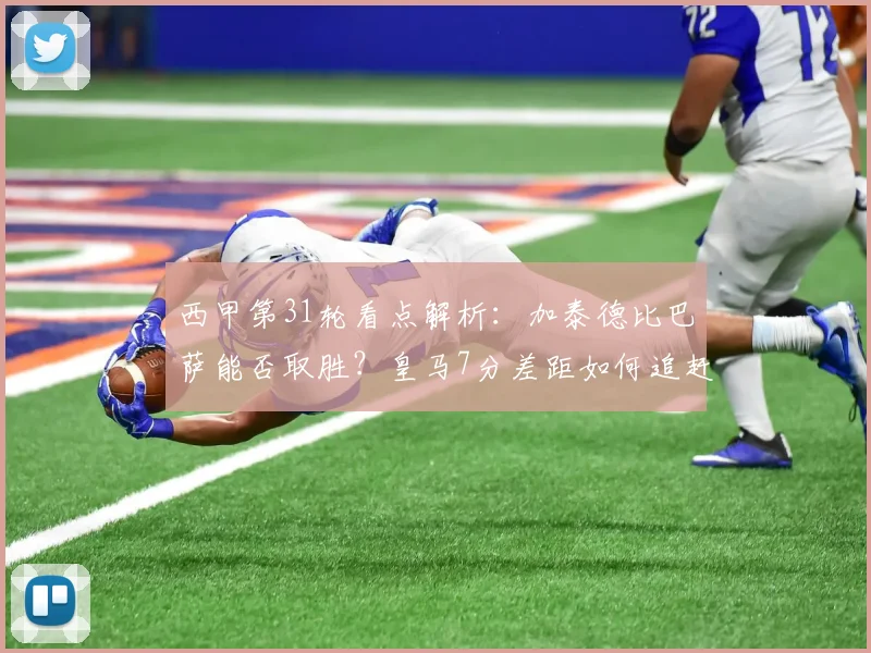 西甲第31轮看点解析：加泰德比巴萨能否取胜？皇马7分差距如何追赶？