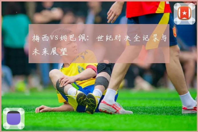 梅西vs姆巴佩：世纪对决全记录与未来展望