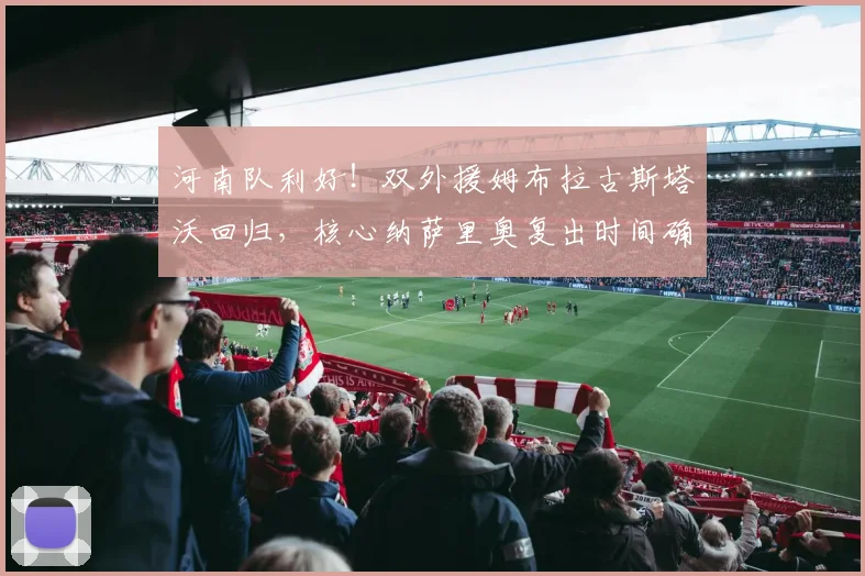 河南队利好！双外援姆布拉古斯塔沃回归，核心纳萨里奥复出时间确定