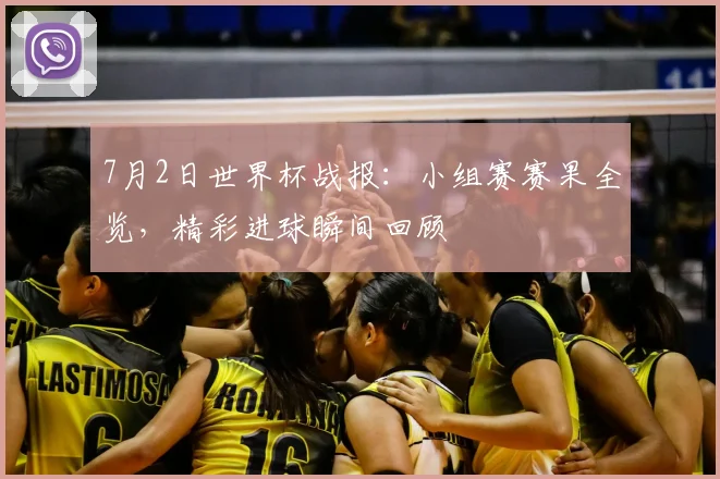 7月2日世界杯战报:小组赛赛果全览,精彩进球瞬间回顾