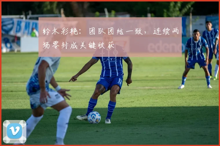 铃木彩艳:团队团结一致,连续两场零封成关键收获